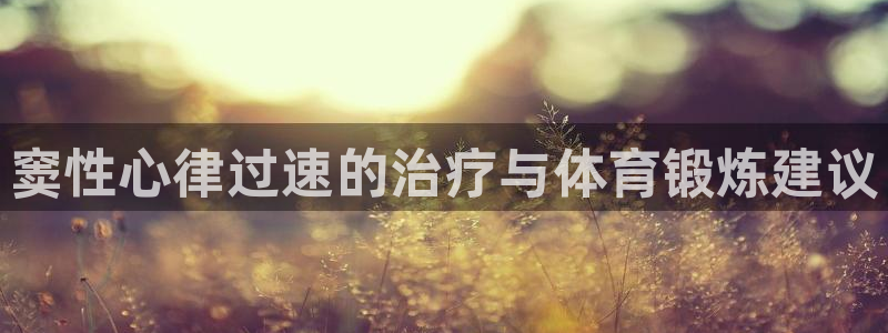 bbin视讯下：窦性心律过速的治疗与体育锻炼建议