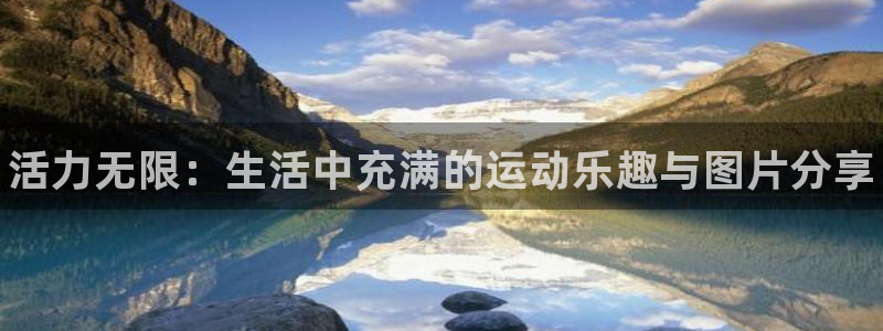 bbin视讯游戏平台：活力无限：生活中充满的运动乐趣与图片分享