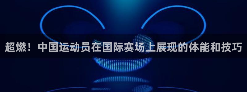 bbin视讯下：超燃！中国运动员在国际赛场上展现的体能和技巧