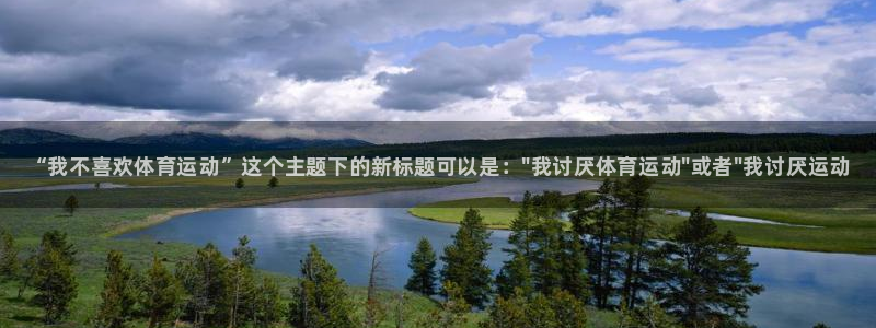 bbin视讯游戏官网：“我不喜欢体育运动”这个主题下的新标题可以是：\