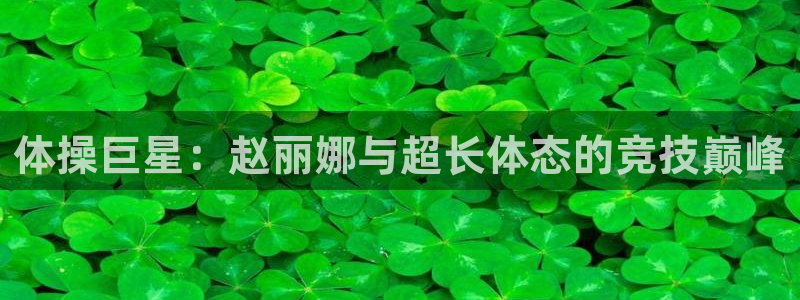 bbin视讯：体操巨星：赵丽娜与超长体态的竞技巅峰