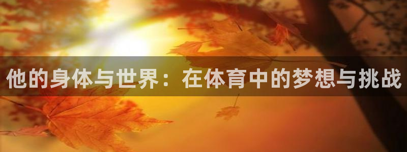 bbin视讯游戏官网：他的身体与世界：在体育中的梦想与挑战