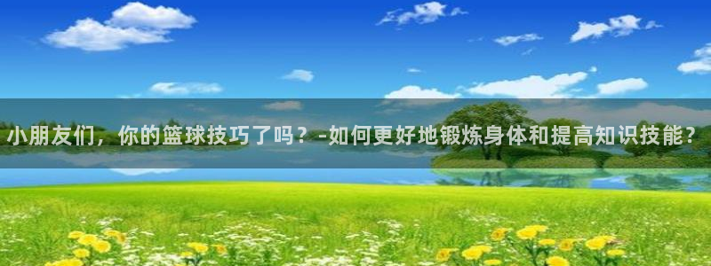 bbin视讯：小朋友们，你的篮球技巧了吗？-如何更好地锻炼身体和提高知识技能？