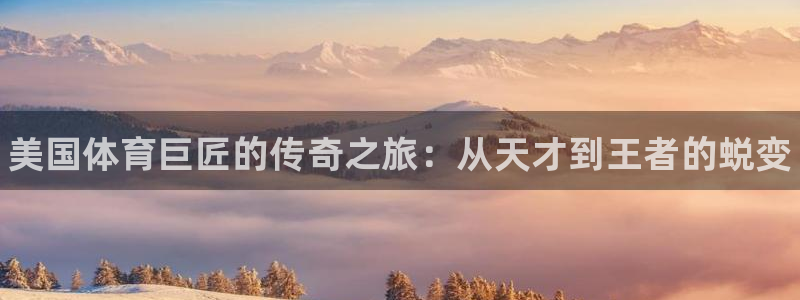 bbin视讯：美国体育巨匠的传奇之旅：从天才到王者的蜕变