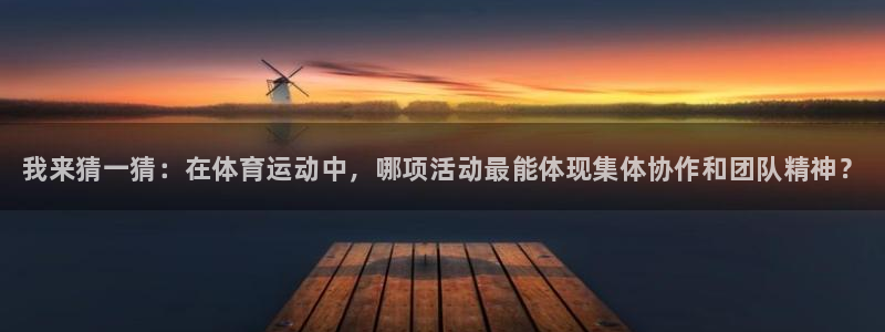 bbin视讯下：我来猜一猜：在体育运动中，哪项活动最能体现集体协作和团队精神？