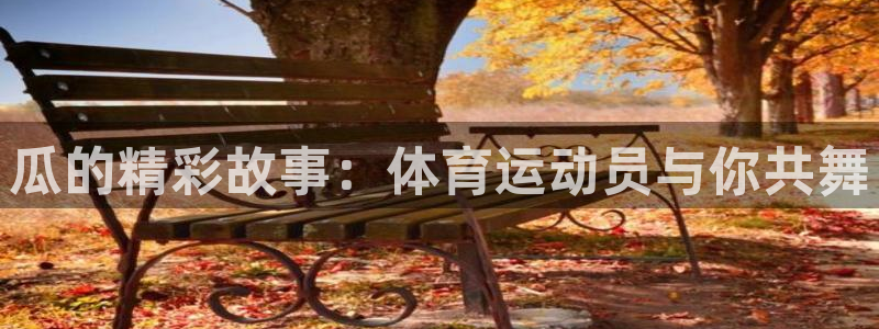 bbin视讯下：瓜的精彩故事：体育运动员与你共舞